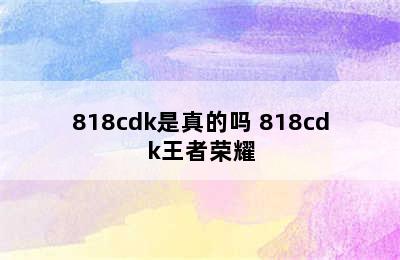 818cdk是真的吗 818cdk王者荣耀